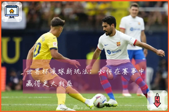 世界杯滚球新玩法：如何在赛事中赢得更大利益