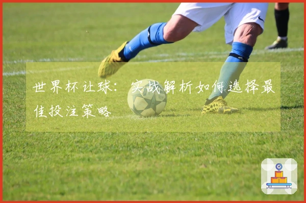 世界杯让球：实战解析如何选择最佳投注策略
