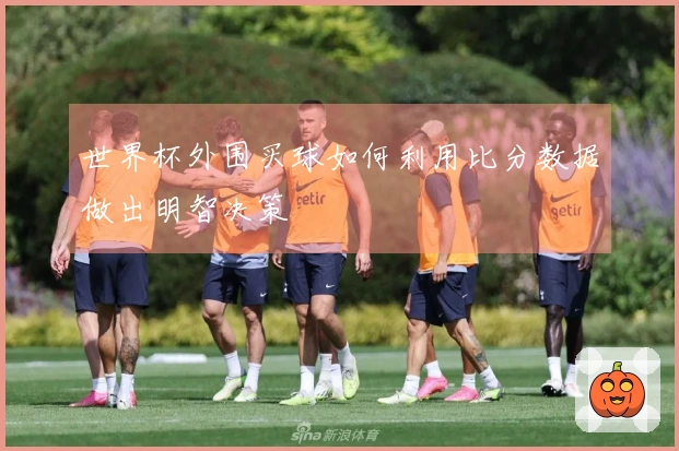 世界杯外围买球如何利用比分数据做出明智决策