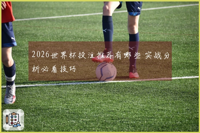2026世界杯投注推荐有哪些 实战分析必看技巧