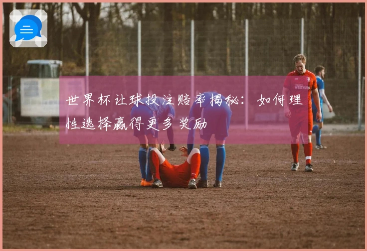 世界杯让球投注赔率揭秘：如何理性选择赢得更多奖励