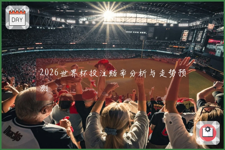 2026世界杯投注赔率分析与走势预测