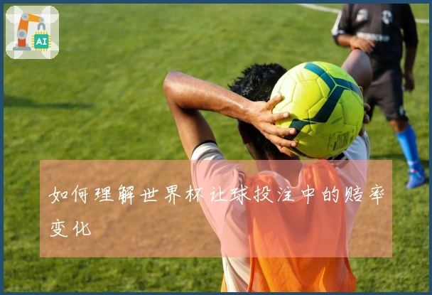 如何理解世界杯让球投注中的赔率变化