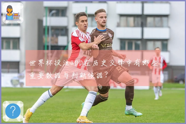 世界杯投注app在历史交锋中有哪些重要数据与判断依据？