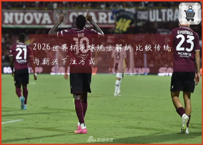 2026世界杯滚球玩法解析 比较传统与新兴下注方式