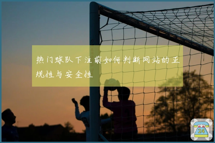 热门球队下注前如何判断网站的正规性与安全性
