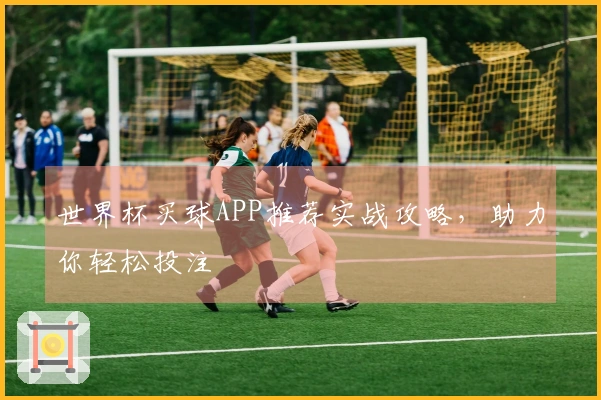 世界杯买球APP推荐实战攻略，助力你轻松投注