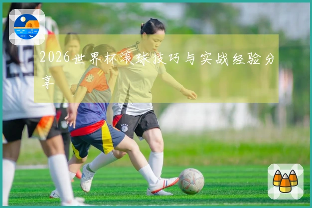 2026世界杯滚球技巧与实战经验分享