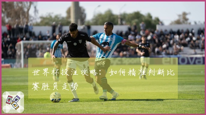 世界杯投注攻略：如何精准判断比赛胜负走势
