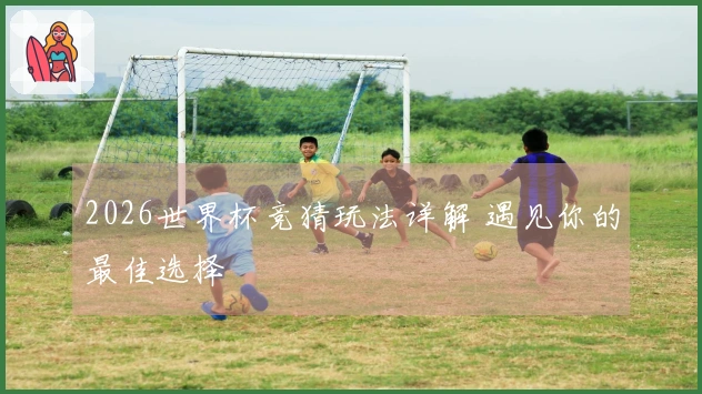 2026世界杯竞猜玩法详解 遇见你的最佳选择
