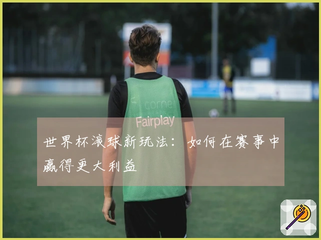 世界杯滚球新玩法：如何在赛事中赢得更大利益