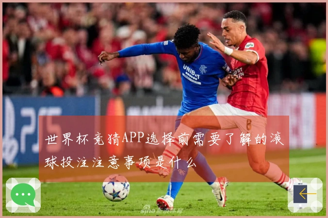 世界杯竞猜APP选择前需要了解的滚球投注注意事项是什么
