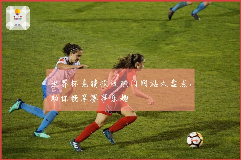 世界杯竞猜投注热门网站大盘点，助你畅享赛事乐趣