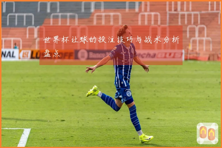 世界杯让球的投注技巧与战术分析盘点